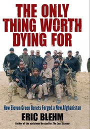 The only thing worth dying for : how eleven Green Berets forged a new Afghanistan cover image