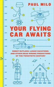 Your flying car awaits : robot butlers, lunar vacations, and other dead-wrong predictions of the twentieth century cover image