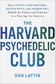 The Harvard Psychedelic Club : how Timothy Leary, Ram Dass, Huston Smith, and Andrew Weil killed the fifties and ushered in a new age for America cover image