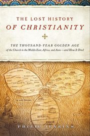 The lost history of Christianity : the thousand-year golden age of the church in the Middle East, Africa, and Asia- and how it died cover image