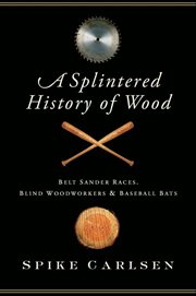 A splintered history of wood : belt sander races, blind woodworkers, and baseball bats cover image