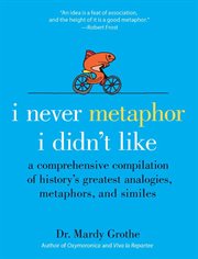 I Never Metaphor I Didn't Like : a Comprehensive Compilation of History's Greatest Analogies, Metaphors, and Similes cover image