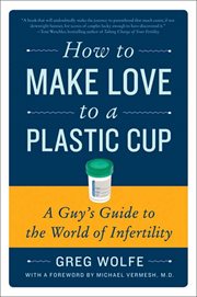 How to make love to a plastic cup : a guy's guide to the world of infertility cover image
