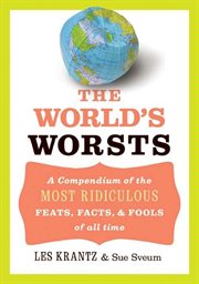 The world's worsts : a compendium of the most ridiculous feats, facts, & fools of all time cover image