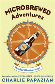 Microbrewed adventures : a lupulin-filled journey to the heart and flavor of the world's great craft beers cover image