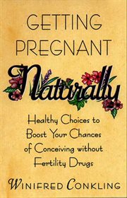 Getting pregnant naturally : healthy choices to boost your chances of conceiving without fertility drugs cover image