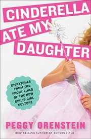 Cinderella ate my daughter : dispatches from the front lines of the new girlie-girl culture cover image