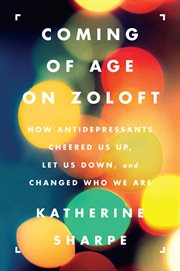 Coming of age on Zoloft : how antidepressants cheered us up, let us down, and changed who we are cover image