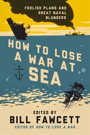 How to lose a war at sea : foolish plans and great naval blunders cover image
