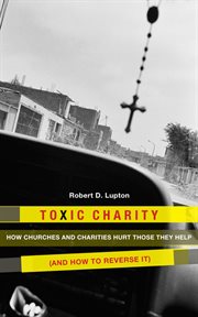 Toxic charity : how churches and charities hurt those they help (and how to reverse it) cover image