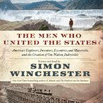 The men who united the states : America's explorers, inventors, eccentrics, and mavericks, and the creation of one nation, indivisible cover image
