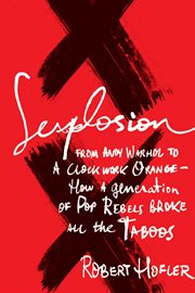 Sexplosion : from Andy Warhol to 'a clockwork orange'--how a generation of pop rebels broke all the taboos cover image