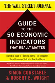 The Wall Street journal guide to the 50 economic indicators that really matter : from Big Macs to "zombie banks, the indicators smart investors watch to beat the market cover image