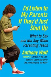 I'd listen to my parents if they'd just shut up : what to say and not say when parenting teens cover image