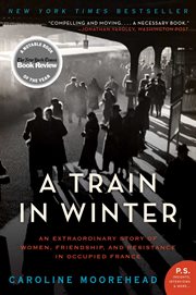 A train in winter : an extraordinary story of women, friendship, and resistance in occupied France cover image
