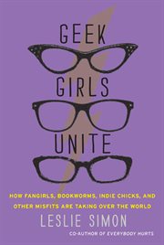 Geek girls unite : how fangirls, bookworms, indie chicks, and Other misfits are taking over the world cover image