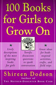 100 books for girls to grow on : lively descriptions of the most inspiring books for girls, terrific discussion questions to spark conversation, great ideas for book-inspired activities, crafts, and field trips cover image
