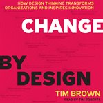 Change by design : how design thinking transforms organizations and inspires innovation cover image