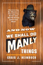 And now we shall do manly things : discovering my manhood through the great (and not-so-great) American hunt cover image