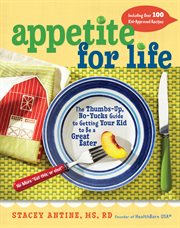 Appetite for life : the thumbs up, no yucks guide to getting your kid to be a great eater-including over 100 kid-approved recipes cover image