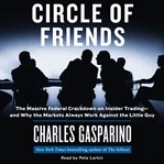 Circle of friends : the massive federal crackdown on insider trading--and why the markets always work against the little guy cover image