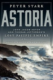 Astoria : John Jacob Astor and Thomas Jefferson's lost Pacific empire : a story of wealth, ambition, and survival cover image