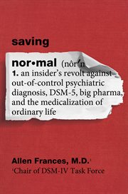 Saving normal : an insider's revolt against out-of-control psychiatric diagnosis, DSM-5, big pharma, and the medicalization of ordinary life cover image