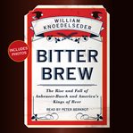 Bitter brew : the rise and fall of Anheuser-Busch and America's kings of beer cover image