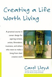 Creating a life worth living : a practical course in career design for aspiring writers, artists, filmmakers, musicians, and others who want to make a living from their creative work cover image
