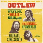 Outlaw : Waylon Jennings, Willie Nelson, Kris Kristofferson and the Renegades of Nashville cover image