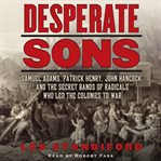 Desperate sons : [the secret band of radicals who led the colonies to war] cover image