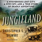 Jungleland : a mysterious lost city, a WWII spy, and a true story of deadly adventure cover image