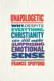 Unapologetic : Why, Despite Everything, Christianity Can Still Make Surprising Emotional Sense cover image