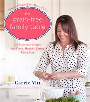 The grain-free family table : 125 delicious recipes for fresh, healthy eating every day cover image