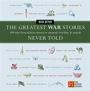 The greatest war stories never told : 100 tales from military history to astonish, bewilder, & stupefy cover image