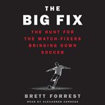 The big fix : the hunt for the match-fixers bringing down soccer cover image