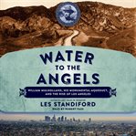 Water to the angels: William Mulholland, his monumental aqueduct, and the rise of Los Angeles cover image