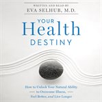 Your health destiny : how to unlock your natural ability to overcome illness, feel better, and live longer cover image