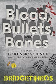 Blood, bullets, and bones : the story of forensic science from Sherlock Holmes to DNA cover image
