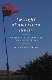 Twilight of American sanity : a psychiatrist analyzes the age of Trump cover image