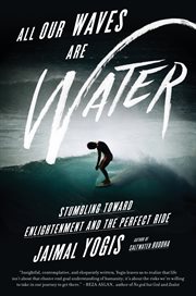 All our waves are water : stumbling toward enlightenment and the perfect ride cover image