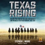 Texas rising: the epic true story of the Lone Star Republic and the rise of the Texas Rangers, 1836-1846 cover image