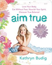 Aim true : love your body, eat without fear, nourish your spirit, discover true balance! cover image