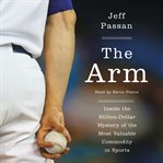 The arm : inside the billion-dollar mystery of the most valuable commodity in sports cover image