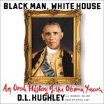 Black man, White House : an oral history of the Obama years cover image