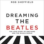 Dreaming the Beatles : a love story of one band and the whole world cover image