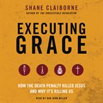 Executing grace : how the death penalty killed Jesus and why it's killing us cover image
