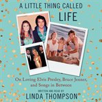 A little thing called life : from Elvis's Graceland to Bruce Jenner's Caitlyn & songs in between cover image