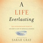 A life everlasting : the extraordinary story of one boy's gift to medical science cover image