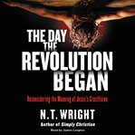 The day the revolution began : reconsidering the meaning of Jesus's crucifixion cover image